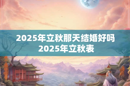 2025年立秋那天结婚好吗 2025年立秋表
