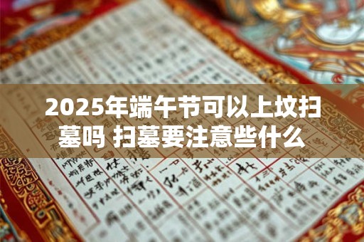 2025年端午节可以上坟扫墓吗 扫墓要注意些什么