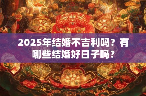 2025年结婚不吉利吗？有哪些结婚好日子吗？