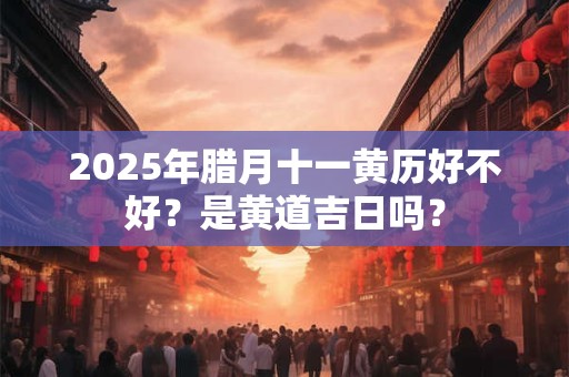 2025年腊月初十是黄道吉日吗 今日宜忌分析