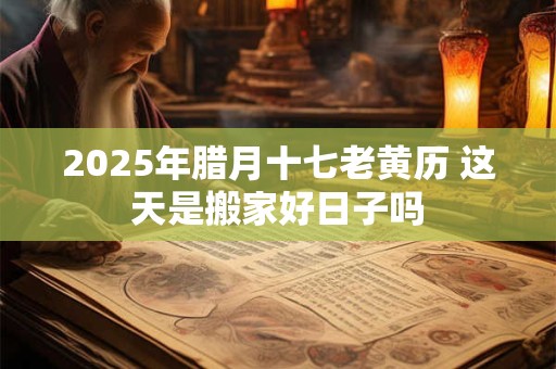 2026年腊月十七乔迁好不好 老黄历宜入宅吗