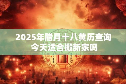 2025年腊月十八日子黄历查询？日子好不好？