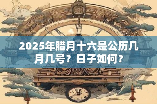 2025年腊月十六是黄道吉日吗？时辰吉凶解析
