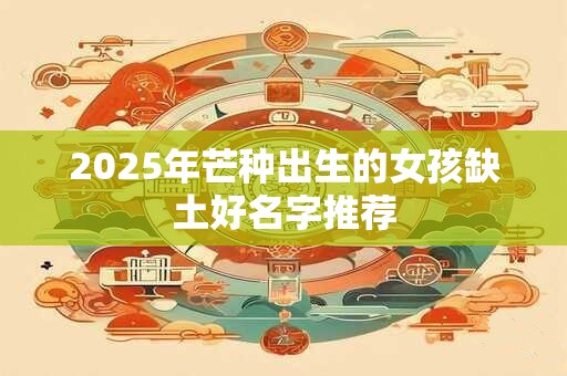 2025年芒种出生的女孩缺水名字起名用字详解