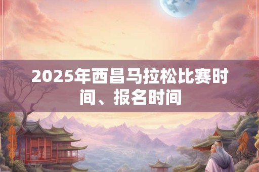 2025年西昌马拉松比赛时间、报名时间