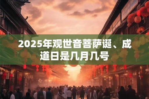 2025年观世音菩萨诞、成道日是几月几号