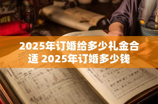 2025年订婚给多少礼金合适 2025年订婚多少钱