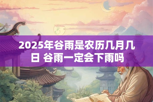 2025年谷雨是农历几月几日 谷雨一定会下雨吗
