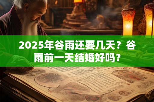 2025年谷雨还要几天？谷雨前一天结婚好吗？