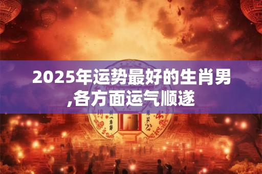 2025年运势最好的4个生肖 羊马牛猪