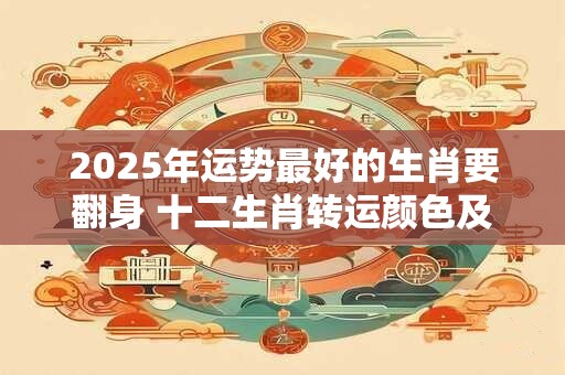 2025年运势最好的生肖要翻身 十二生肖转运颜色及方位