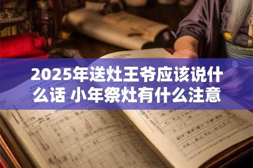 2025年送灶王爷应该说什么话 小年祭灶有什么注意事项