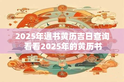 2025年通书黄历吉日查询 看看2025年的黄历书