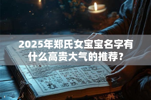 2025年郑氏女宝宝名字有什么高贵大气的推荐？