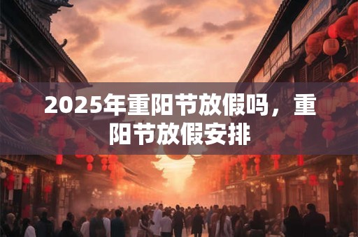 2025年重阳节放假吗，重阳节放假安排
