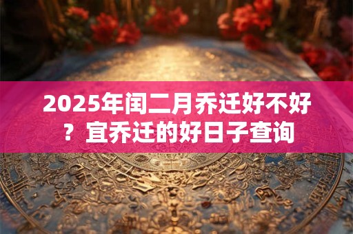2025年闰二月乔迁好不好？宜乔迁的好日子查询