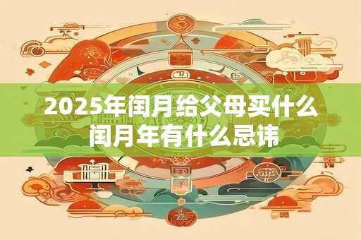 2025年闰月给父母买什么 闰月年有什么忌讳