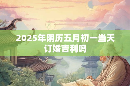 2025年阴历五月初一当天订婚吉利吗