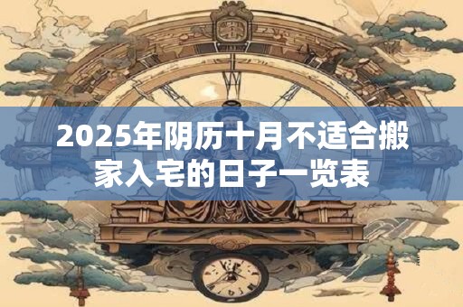 详细阅读:2025年阴历十月不适合搬家入宅的日子一览表 2025年阴历十月不适合搬家入宅的日子一览表