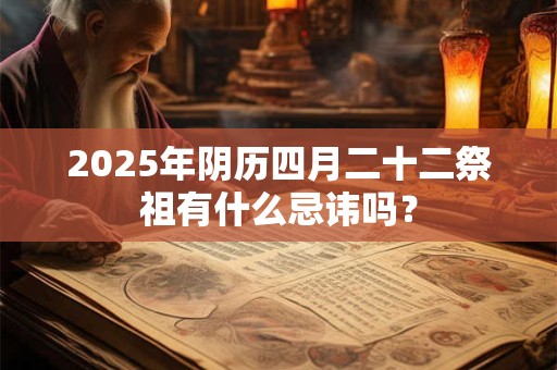 2025年阴历四月二十二祭祖有什么忌讳吗？