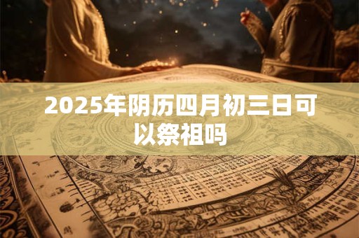 2025年阴历四月初五日时辰吉凶和黄历宜忌查询