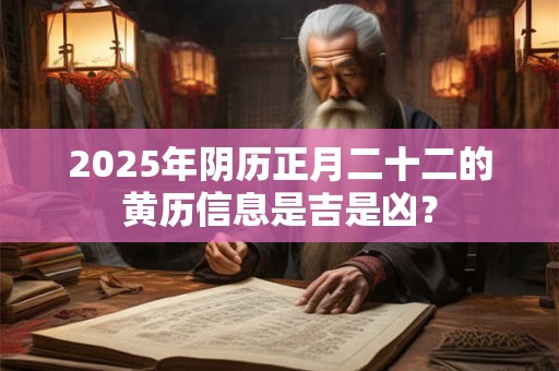 2025年阴历正月二十二的黄历信息是吉是凶？