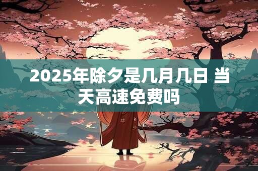 2025年除夕是几九第几天？除夕为什么叫除夕？