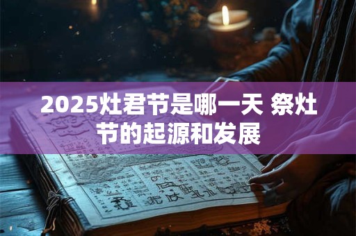 2025灶君节是哪一天 祭灶节的起源和发展