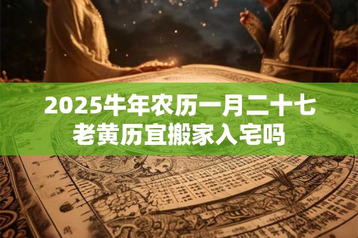 2025牛年农历一月二十七老黄历宜搬家入宅吗