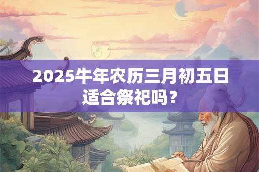 2025牛年农历三月初五日适合祭祀吗？