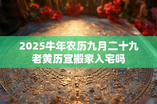 2025牛年农历九月二十九老黄历宜搬家入宅吗