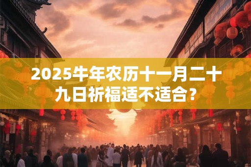 2025牛年农历十一月二十九日祈福适不适合？