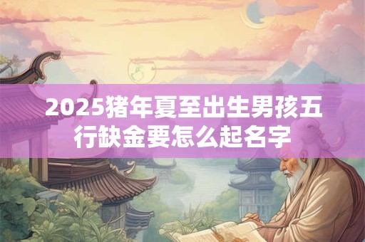 2025猪年夏至出生女孩五行缺金要怎么起名字