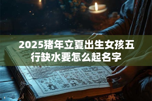 2025猪年立夏出生女孩五行缺水要怎么起名字