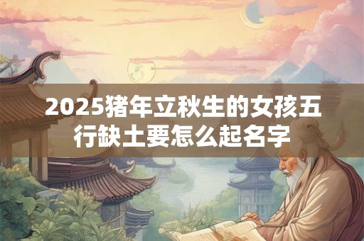 2025猪年立秋生的女孩五行缺土要怎么起名字