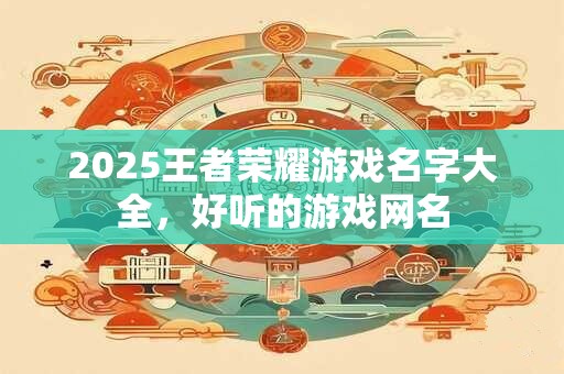 2025王者荣耀游戏名字大全，好听的游戏网名