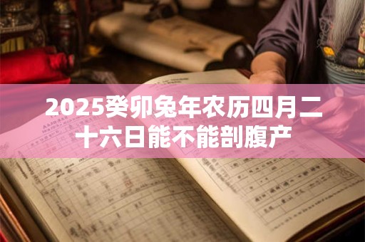 2025癸卯兔年农历四月二十六日能不能剖腹产