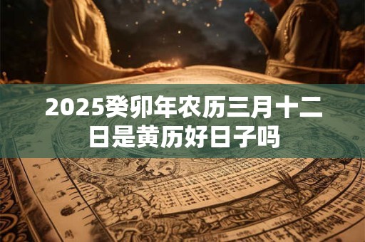 2025癸卯年农历三月十二日是黄历好日子吗