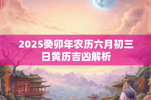 2025癸卯年农历六月初三日黄历吉凶解析