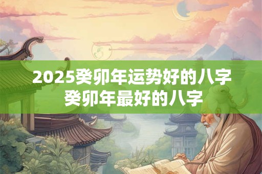 2025癸卯年运势好的八字 癸卯年最好的八字