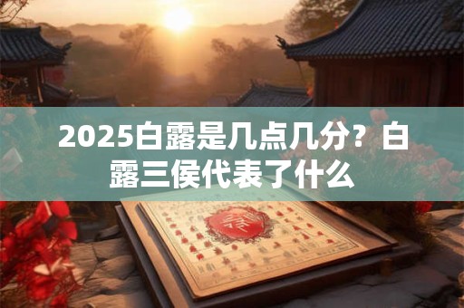2025白露时辰吉凶介绍,白露前后天气怎样 2025白露时辰吉凶介绍,白露前后天气怎样