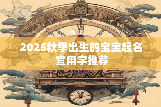 2025秋季出生的宝宝起名 宜用字推荐