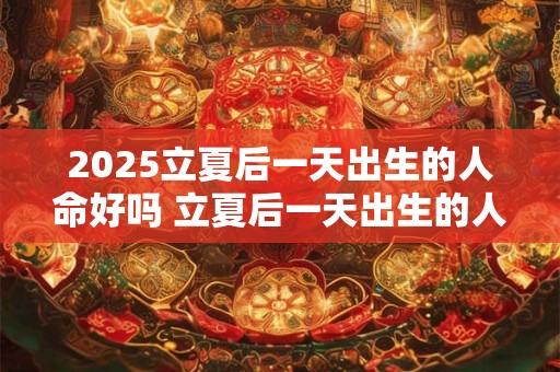 2025立夏后一天出生的人命好吗 立夏后一天出生的人取名