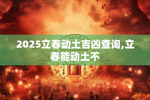 2025立春动土吉凶查询,立春能动土不