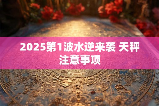 2025第1波水逆来袭 天秤注意事项