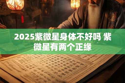 2025紫微星身体不好吗 紫微星有两个正缘