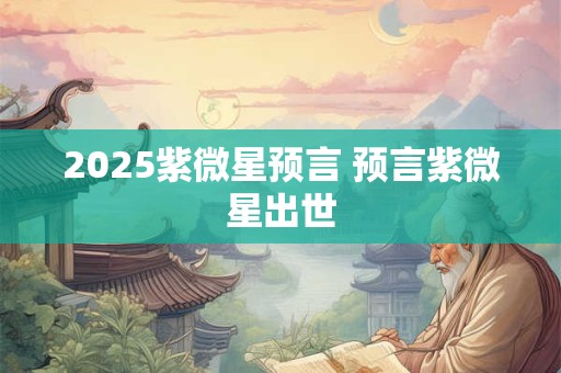 2025紫微星预言 预言紫微星出世