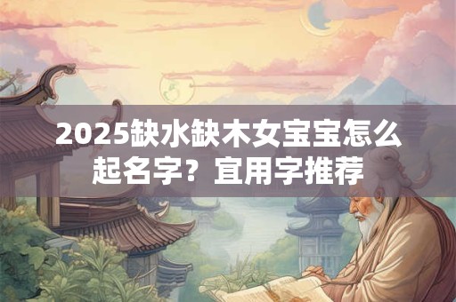2025缺水缺木女宝宝怎么起名字？宜用字推荐