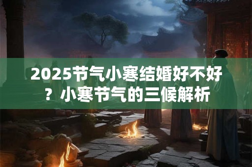 2025节气小寒结婚好不好？小寒节气的三候解析