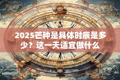 2025芒种是具体时辰是多少？这一天适宜做什么